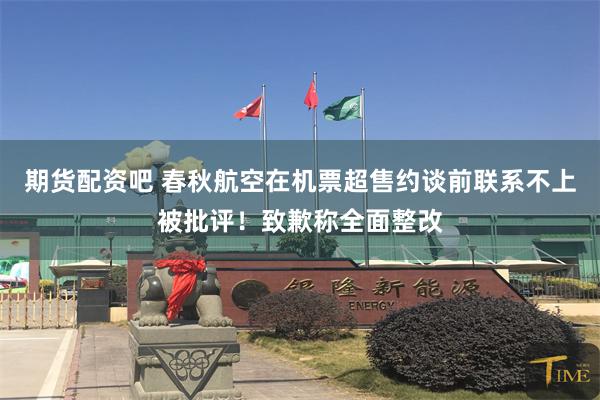 期货配资吧 春秋航空在机票超售约谈前联系不上被批评！致歉称全面整改