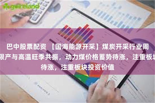 巴中股票配资 【国海能源开采】煤炭开采行业周报 :安监限产与高温旺季共振,动力煤价格蓄势待涨,注重板块投资价值