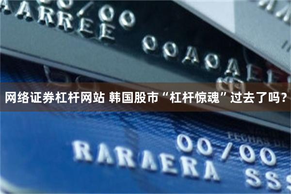 网络证券杠杆网站 韩国股市“杠杆惊魂”过去了吗？