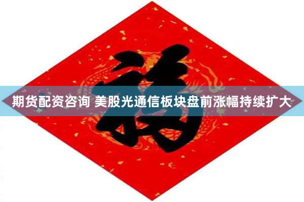 期货配资咨询 美股光通信板块盘前涨幅持续扩大