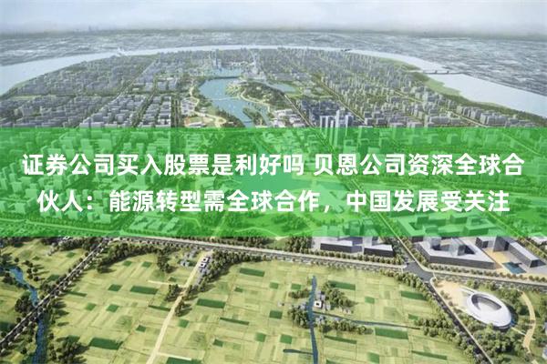 证券公司买入股票是利好吗 贝恩公司资深全球合伙人：能源转型需全球合作，中国发展受关注
