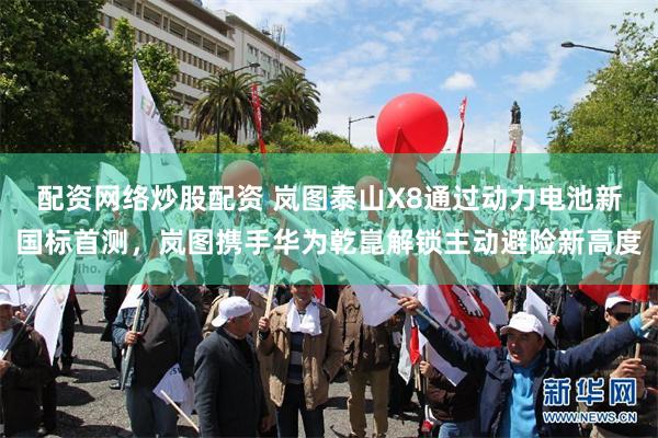 配资网络炒股配资 岚图泰山X8通过动力电池新国标首测，岚图携手华为乾崑解锁主动避险新高度