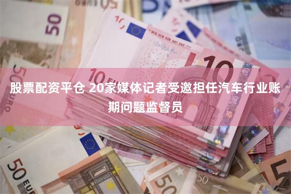 股票配资平仓 20家媒体记者受邀担任汽车行业账期问题监督员