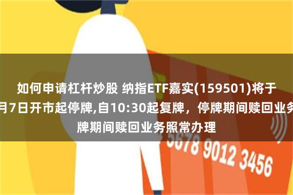 如何申请杠杆炒股 纳指ETF嘉实(159501)将于2026年8月7日开市起停牌,自10:30起复牌，停牌期间赎回业务照常办理