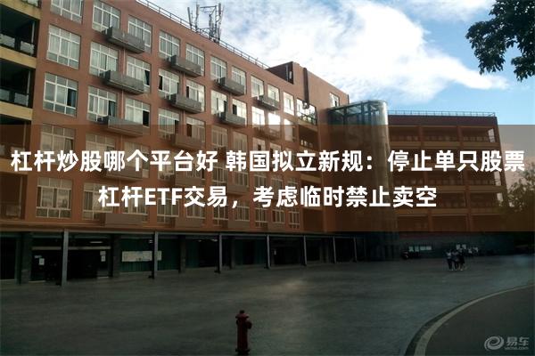 杠杆炒股哪个平台好 韩国拟立新规：停止单只股票杠杆ETF交易，考虑临时禁止卖空