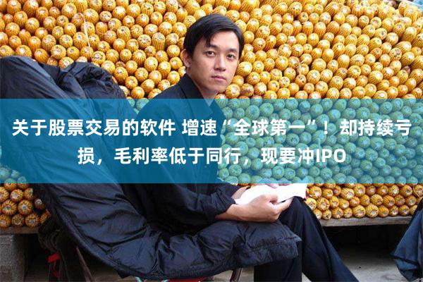 关于股票交易的软件 增速“全球第一”！却持续亏损，毛利率低于同行，现要冲IPO