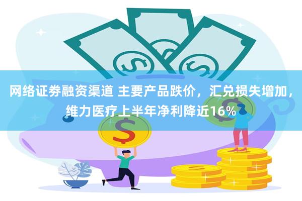 网络证劵融资渠道 主要产品跌价，汇兑损失增加，维力医疗上半年净利降近16%