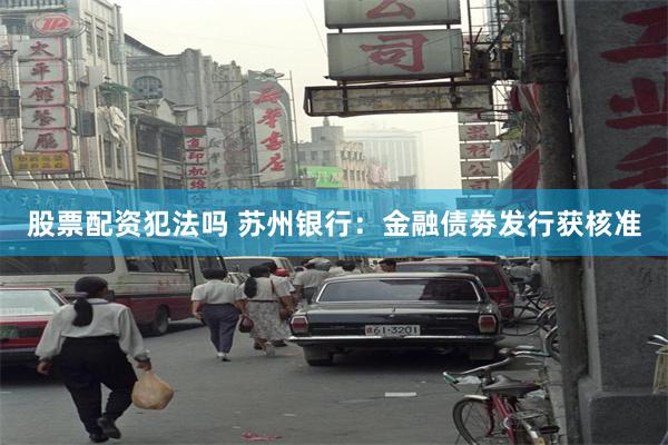 股票配资犯法吗 苏州银行：金融债劵发行获核准