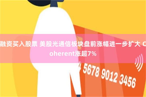 融资买入股票 美股光通信板块盘前涨幅进一步扩大 Coherent涨超7%