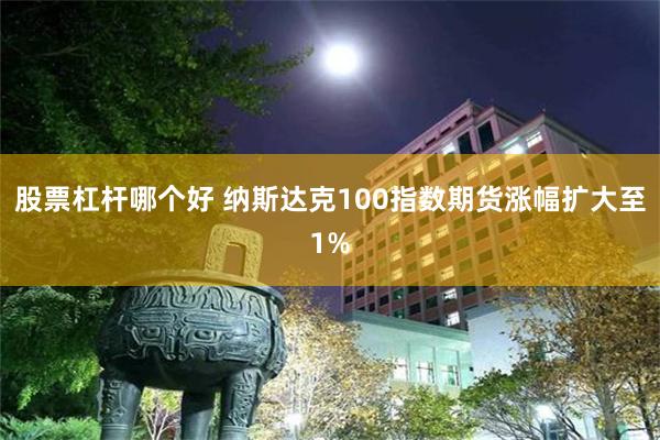 股票杠杆哪个好 纳斯达克100指数期货涨幅扩大至1%