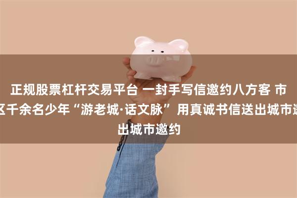 正规股票杠杆交易平台 一封手写信邀约八方客 市南区千余名少年“游老城·话文脉” 用真诚书信送出城市邀约