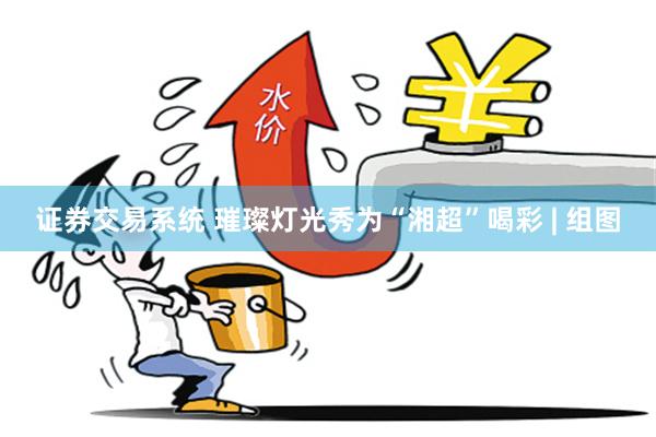 证券交易系统 璀璨灯光秀为“湘超”喝彩 | 组图