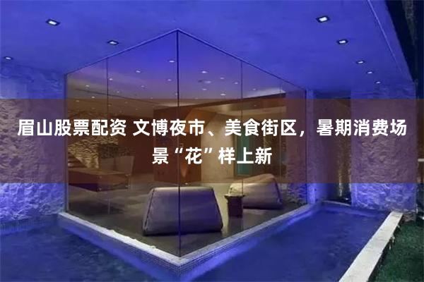 眉山股票配资 文博夜市、美食街区，暑期消费场景“花”样上新