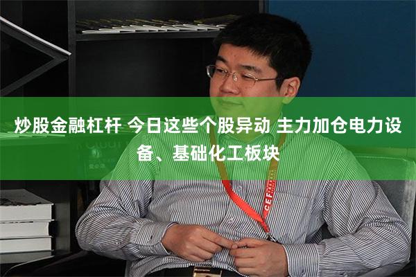 炒股金融杠杆 今日这些个股异动 主力加仓电力设备、基础化工板块