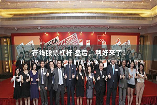 在线股票杠杆 盘后，利好来了！