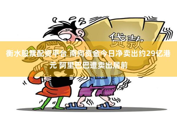 衡水股票配资平台 南向资金今日净卖出约29亿港元 阿里巴巴遭卖出居前