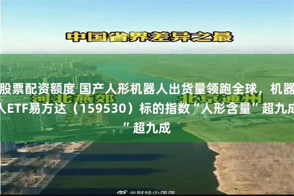 股票配资额度 国产人形机器人出货量领跑全球，机器人ETF易方达（159530）标的指数“人形含量”超九成
