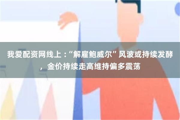 我爱配资网线上 :“解雇鲍威尔”风波或持续发酵，金价持续走高维持偏多震荡
