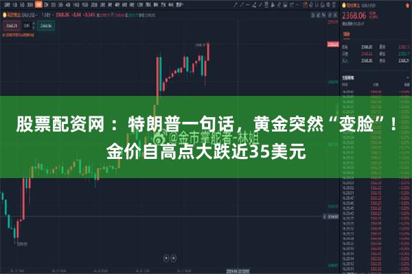 股票配资网 ：特朗普一句话，黄金突然“变脸”！金价自高点大跌近35美元