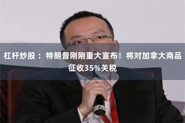 杠杆炒股 ：特朗普刚刚重大宣布！将对加拿大商品征收35%关税