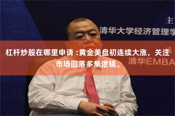 杠杆炒股在哪里申请 :黄金美盘初连续大涨，关注市场回落多单逻辑。