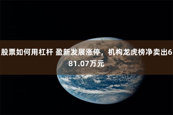 股票如何用杠杆 盈新发展涨停，机构龙虎榜净卖出681.07万元