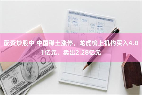 配资炒股中 中国稀土涨停，龙虎榜上机构买入4.81亿元，卖出2.28亿元