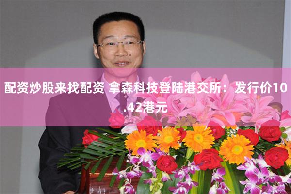 配资炒股来找配资 拿森科技登陆港交所：发行价10.42港元