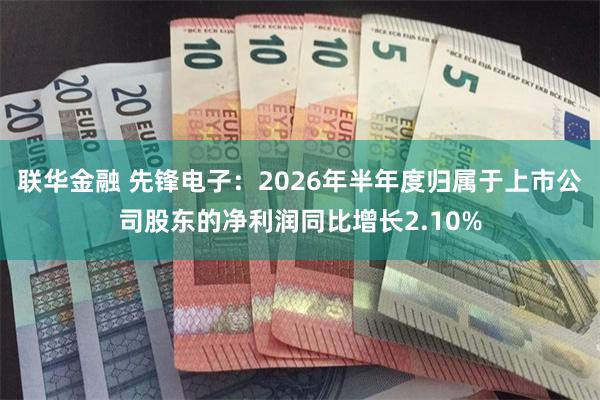 联华金融 先锋电子：2026年半年度归属于上市公司股东的净利润同比增长2.10%