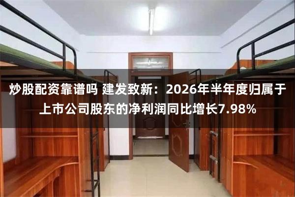 炒股配资靠谱吗 建发致新：2026年半年度归属于上市公司股东的净利润同比增长7.98%