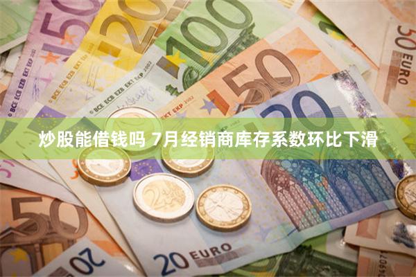 炒股能借钱吗 7月经销商库存系数环比下滑