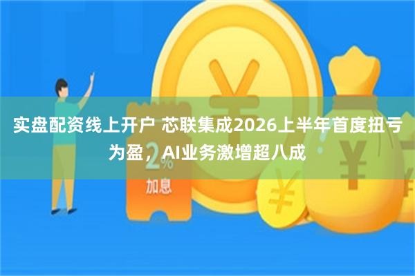 实盘配资线上开户 芯联集成2026上半年首度扭亏为盈，AI业务激增超八成
