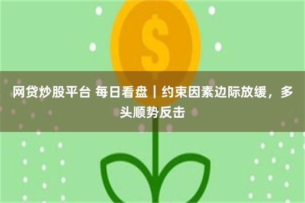 网贷炒股平台 每日看盘｜约束因素边际放缓，多头顺势反击