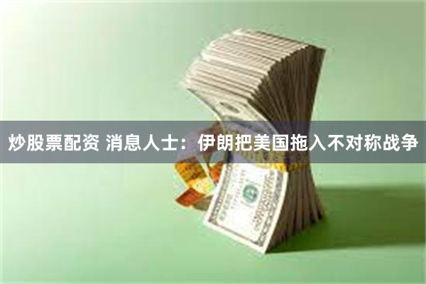 炒股票配资 消息人士：伊朗把美国拖入不对称战争