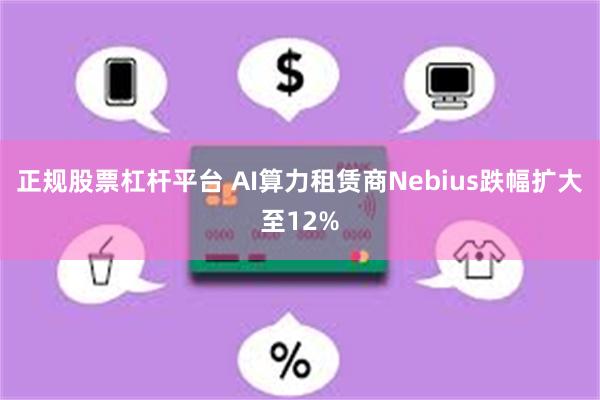 正规股票杠杆平台 AI算力租赁商Nebius跌幅扩大至12%