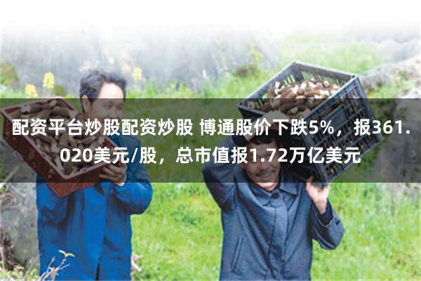 配资平台炒股配资炒股 博通股价下跌5%，报361.020美元/股，总市值报1.72万亿美元