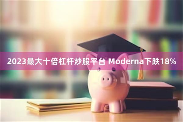 2023最大十倍杠杆炒股平台 Moderna下跌18%