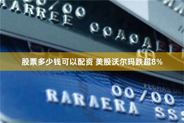 股票多少钱可以配资 美股沃尔玛跌超8%