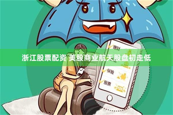 浙江股票配资 美股商业航天股盘初走低