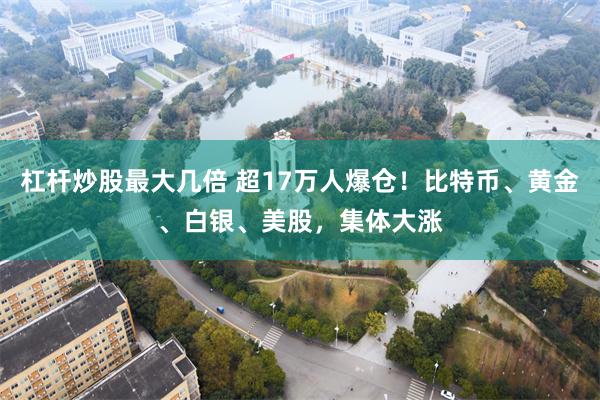 杠杆炒股最大几倍 超17万人爆仓！比特币、黄金、白银、美股，集体大涨