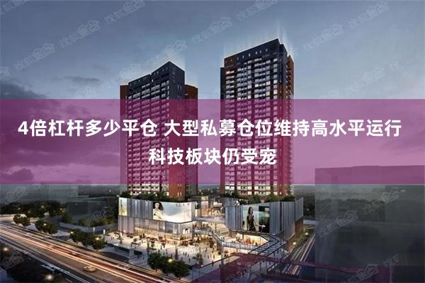 4倍杠杆多少平仓 大型私募仓位维持高水平运行 科技板块仍受宠
