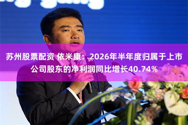 苏州股票配资 依米康：2026年半年度归属于上市公司股东的净利润同比增长40.74%