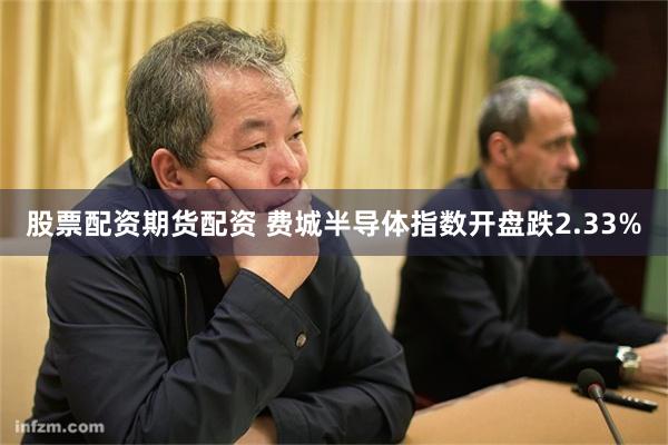 股票配资期货配资 费城半导体指数开盘跌2.33%