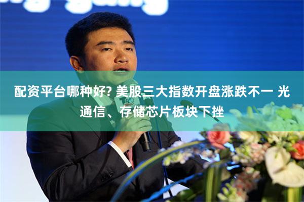 配资平台哪种好? 美股三大指数开盘涨跌不一 光通信、存储芯片板块下挫