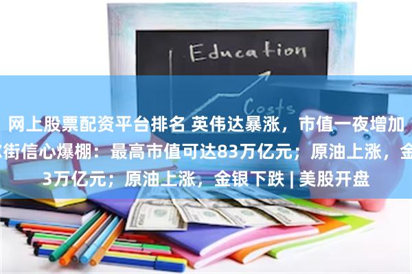 网上股票配资平台排名 英伟达暴涨，市值一夜增加2.46万亿元，华尔街信心爆棚：最高市值可达83万亿元；原油上涨，金银下跌 | 美股开盘