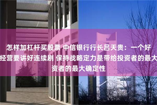怎样加杠杆买股票 中信银行行长吕天贵：一个好的银行经营要讲好连续剧 保持战略定力是带给投资者的最大确定性