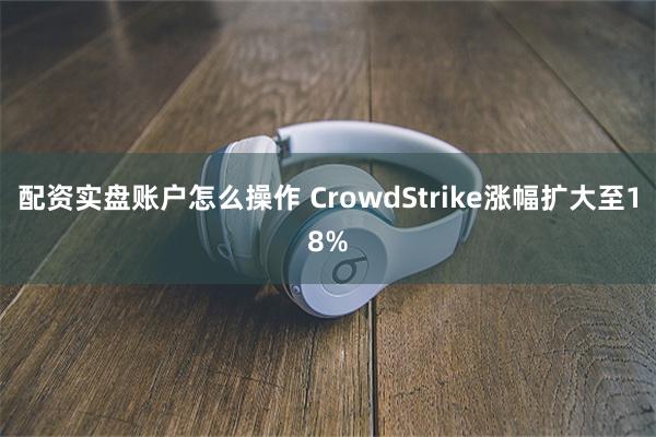 配资实盘账户怎么操作 CrowdStrike涨幅扩大至18%