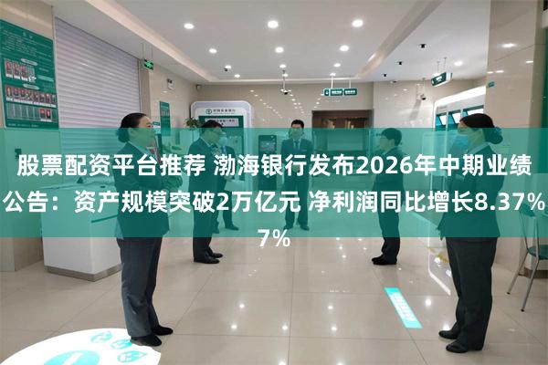 股票配资平台推荐 渤海银行发布2026年中期业绩公告：资产规模突破2万亿元 净利润同比增长8.37%