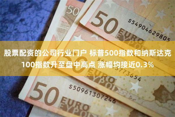 股票配资的公司行业门户 标普500指数和纳斯达克100指数升至盘中高点 涨幅均接近0.3%