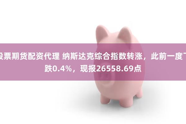 股票期货配资代理 纳斯达克综合指数转涨，此前一度下跌0.4%，现报26558.69点